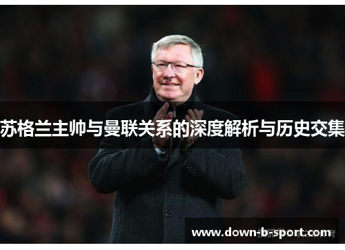 苏格兰主帅与曼联关系的深度解析与历史交集