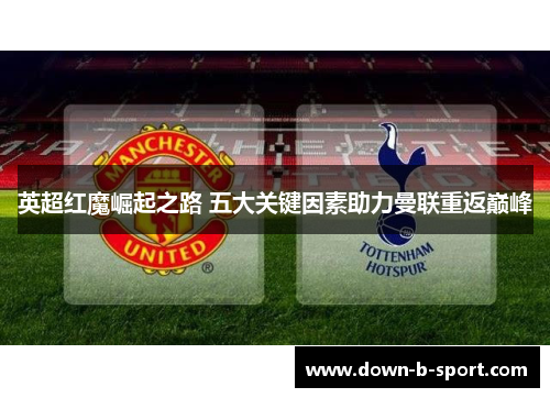英超红魔崛起之路 五大关键因素助力曼联重返巅峰 英超红魔崛起之路 五大关键因素助力曼联重返巅峰