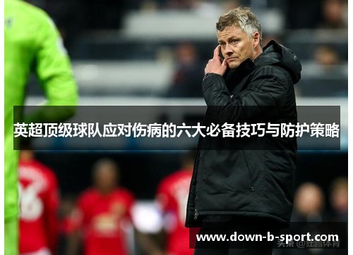 英超顶级球队应对伤病的六大必备技巧与防护策略
