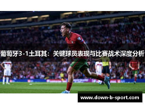 葡萄牙3-1土耳其：关键球员表现与比赛战术深度分析