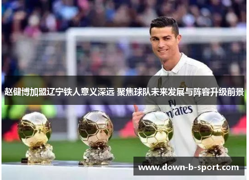 赵健博加盟辽宁铁人意义深远 聚焦球队未来发展与阵容升级前景