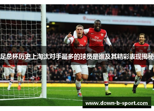 足总杯历史上淘汰对手最多的球员是谁及其精彩表现揭秘 足总杯历史上淘汰对手最多的球员是谁及其精彩表现揭秘