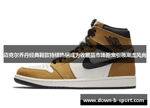 迈克尔乔丹经典鞋款持续热销成为收藏品市场新宠引领潮流风尚