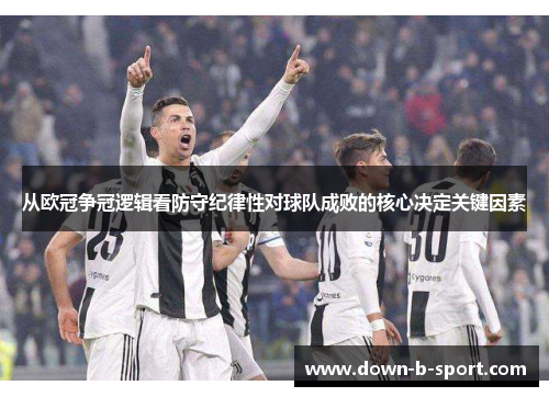 从欧冠争冠逻辑看防守纪律性对球队成败的核心决定关键因素 从欧冠争冠逻辑看防守纪律性对球队成败的核心决定关键因素