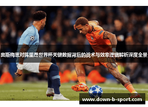 奥斯梅恩对阵里昂世界杯关键数据背后的战术与效率逻辑解析深度全景 奥斯梅恩对阵里昂世界杯关键数据背后的战术与效率逻辑解析深度全景