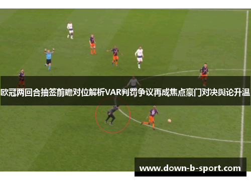 欧冠两回合抽签前瞻对位解析VAR判罚争议再成焦点豪门对决舆论升温