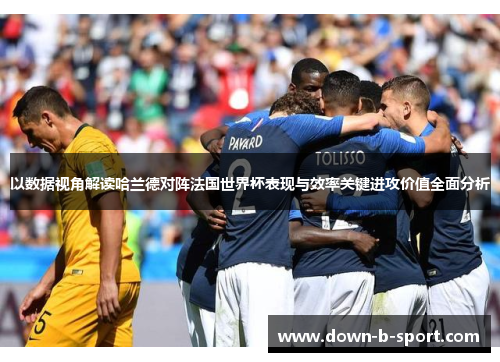 以数据视角解读哈兰德对阵法国世界杯表现与效率关键进攻价值全面分析