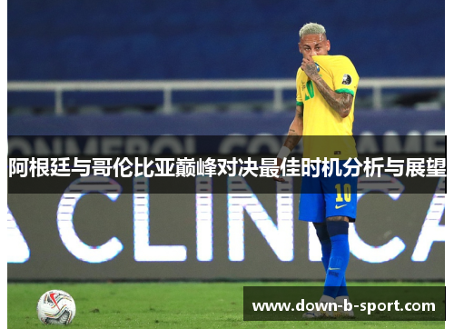 阿根廷与哥伦比亚巅峰对决最佳时机分析与展望