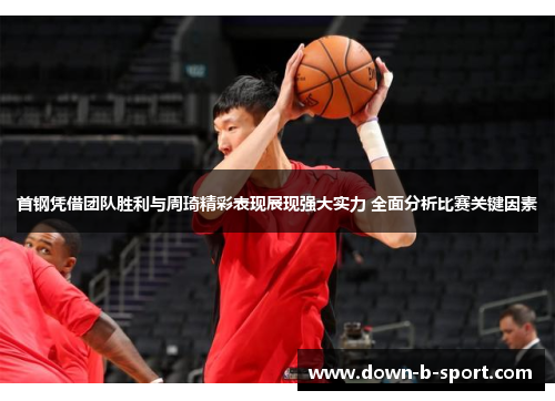 首钢凭借团队胜利与周琦精彩表现展现强大实力 全面分析比赛关键因素