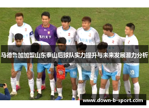 马德鲁加加盟山东泰山后球队实力提升与未来发展潜力分析