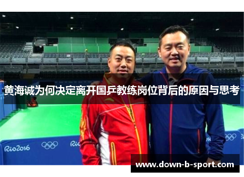 黄海诚为何决定离开国乒教练岗位背后的原因与思考
