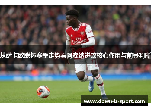 从萨卡欧联杯赛季走势看阿森纳进攻核心作用与前景判断