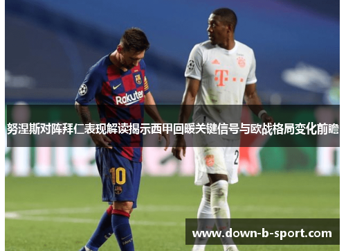 努涅斯对阵拜仁表现解读揭示西甲回暖关键信号与欧战格局变化前瞻