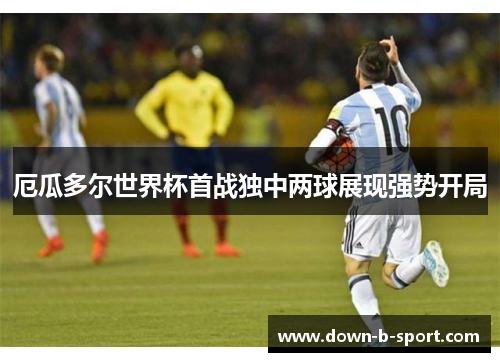 厄瓜多尔世界杯首战独中两球展现强势开局