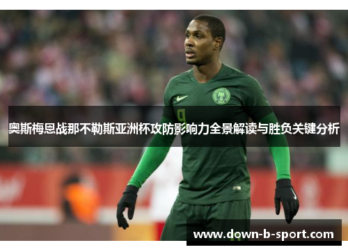奥斯梅恩战那不勒斯亚洲杯攻防影响力全景解读与胜负关键分析 奥斯梅恩战那不勒斯亚洲杯攻防影响力全景解读与胜负关键分析