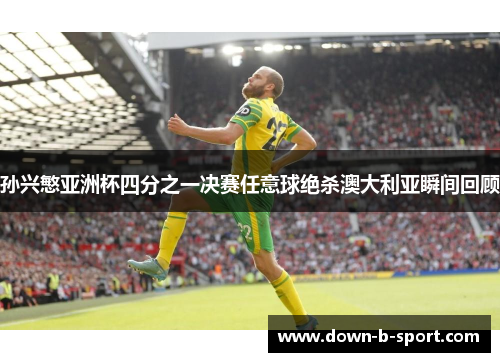 孙兴慜亚洲杯四分之一决赛任意球绝杀澳大利亚瞬间回顾