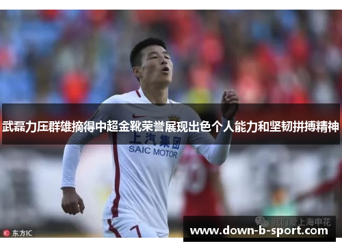 武磊力压群雄摘得中超金靴荣誉展现出色个人能力和坚韧拼搏精神 武磊力压群雄摘得中超金靴荣誉展现出色个人能力和坚韧拼搏精神