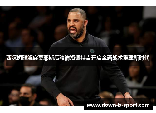 西汉姆联解雇莫耶斯后聘请洛佩特吉开启全新战术重建新时代 西汉姆联解雇莫耶斯后聘请洛佩特吉开启全新战术重建新时代