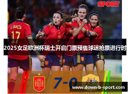 2025女足欧洲杯瑞士开启门票预售球迷抢票进行时 2025女足欧洲杯瑞士开启门票预售球迷抢票进行时