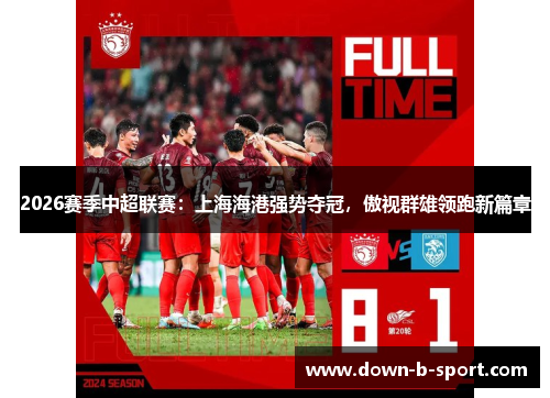 2026赛季中超联赛:上海海港强势夺冠,傲视群雄领跑新篇章 2026赛季中超联赛:上海海港强势夺冠,傲视群雄领跑新篇章