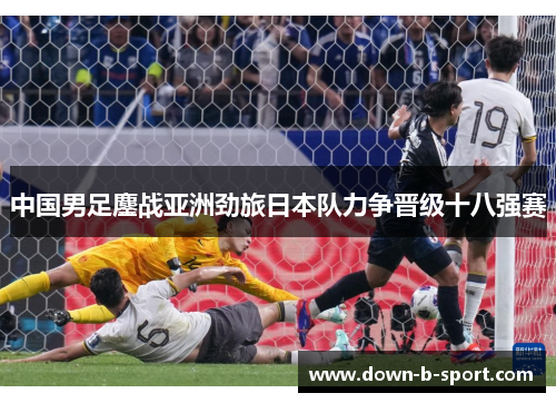 中国男足鏖战亚洲劲旅日本队力争晋级十八强赛 中国男足鏖战亚洲劲旅日本队力争晋级十八强赛