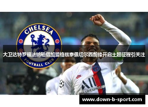 大卫达特罗福法纳租借加盟格兹泰佩切尔西前锋开启土超征程引关注 大卫达特罗福法纳租借加盟格兹泰佩切尔西前锋开启土超征程引关注