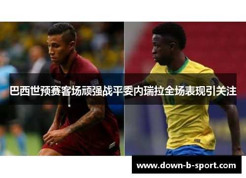 巴西世预赛客场顽强战平委内瑞拉全场表现引关注
