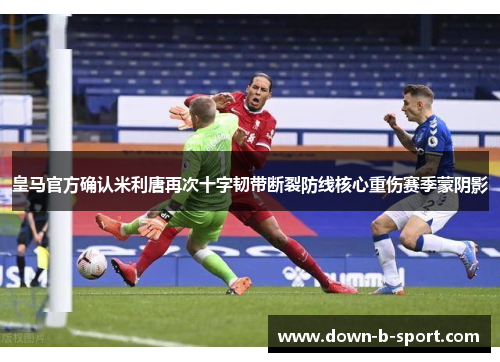 皇马官方确认米利唐再次十字韧带断裂防线核心重伤赛季蒙阴影