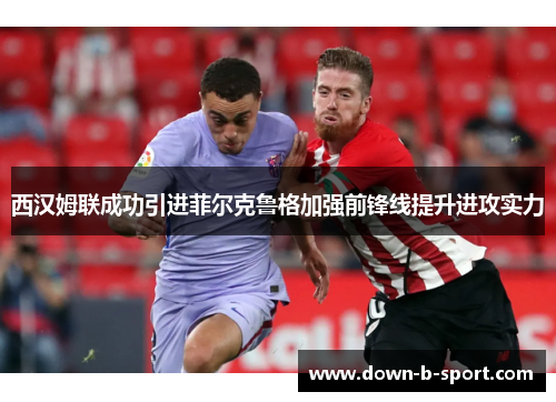 西汉姆联成功引进菲尔克鲁格加强前锋线提升进攻实力