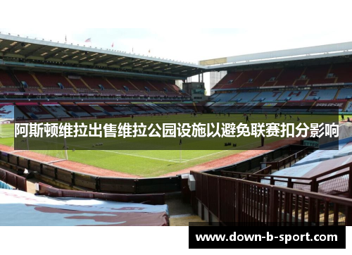 阿斯顿维拉出售维拉公园设施以避免联赛扣分影响