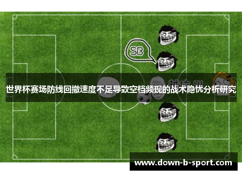 世界杯赛场防线回撤速度不足导致空档频现的战术隐忧分析研究