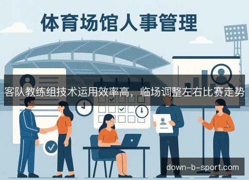 客队教练组技术运用效率高,临场调整左右比赛走势 客队教练组技术运用效率高,临场调整左右比赛走势