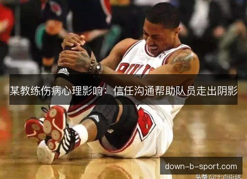 某教练伤病心理影响：信任沟通帮助队员走出阴影