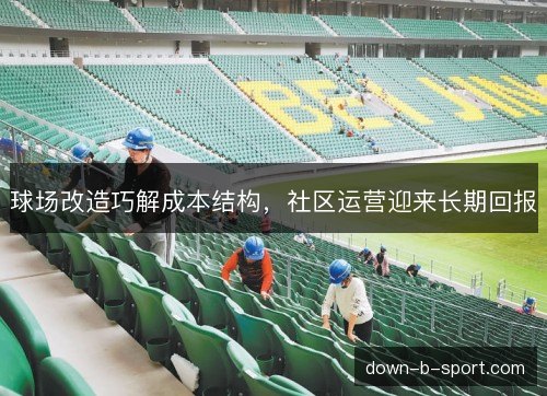 球场改造巧解成本结构，社区运营迎来长期回报
