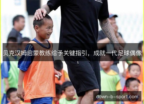 贝克汉姆启蒙教练给予关键指引，成就一代足球偶像